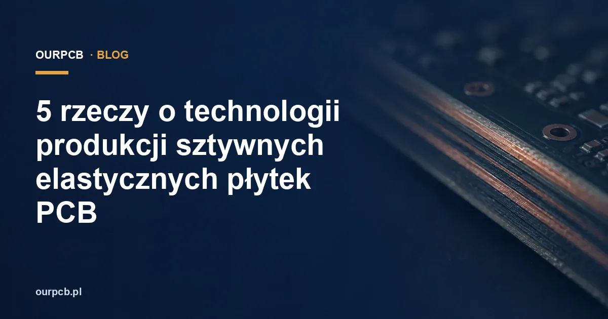5 rzeczy o technologii produkcji sztywnych elastycznych płytek PCB
