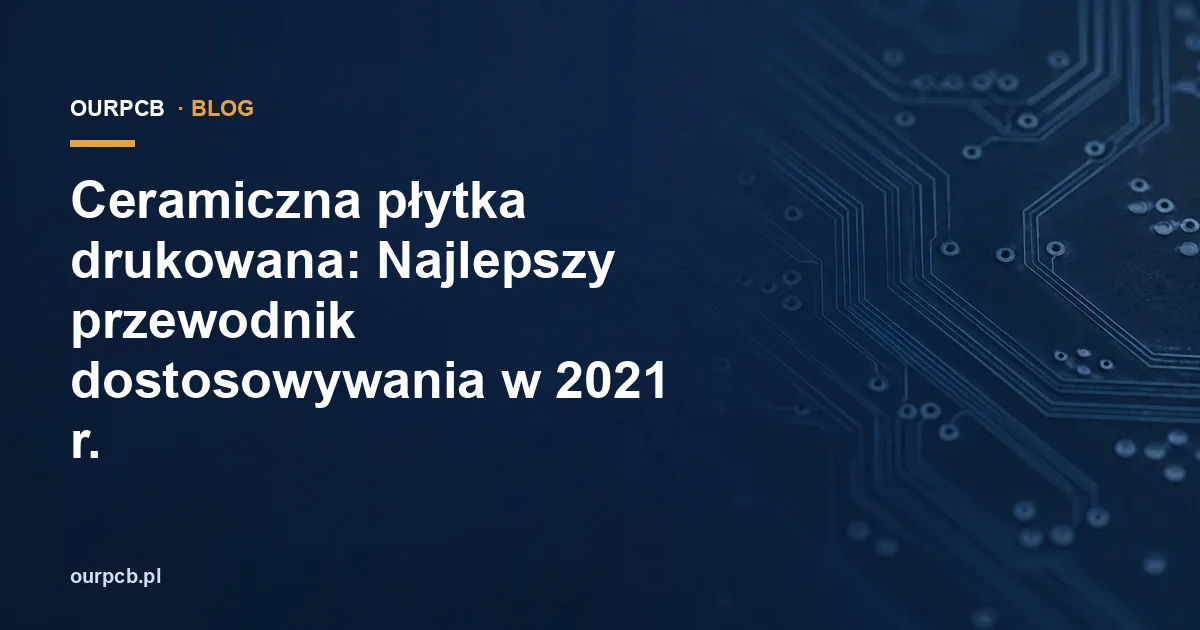 Ceramiczna płytka drukowana: Najlepszy przewodnik dostosowywania w 2021 r.