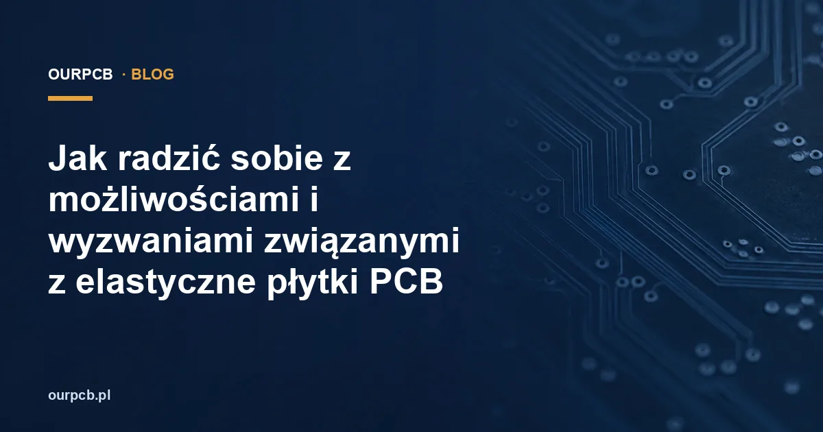 Jak radzić sobie z możliwościami i wyzwaniami związanymi z elastyczne płytki PCB