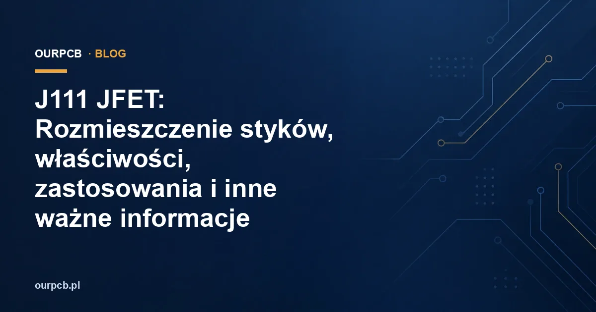 J111 JFET: Rozmieszczenie styków, właściwości, zastosowania i inne ważne informacje