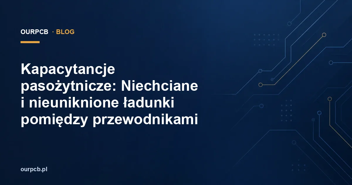 Pojemności pasożytnicze na PCB: skąd się biorą i jak je ograniczać?