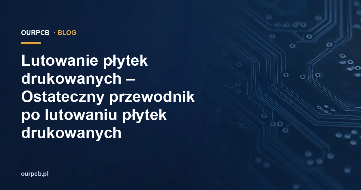 Lutowanie płytek drukowanych – Ostateczny przewodnik po lutowaniu płytek drukowanych