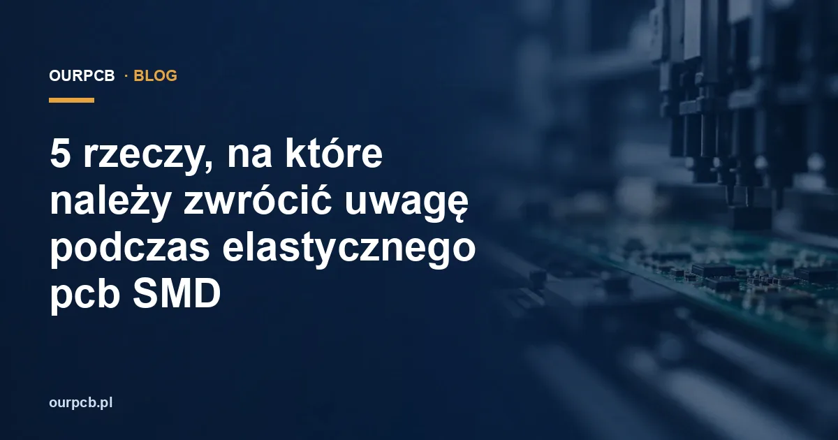 5 rzeczy, na które należy zwrócić uwagę podczas elastycznego pcb SMD