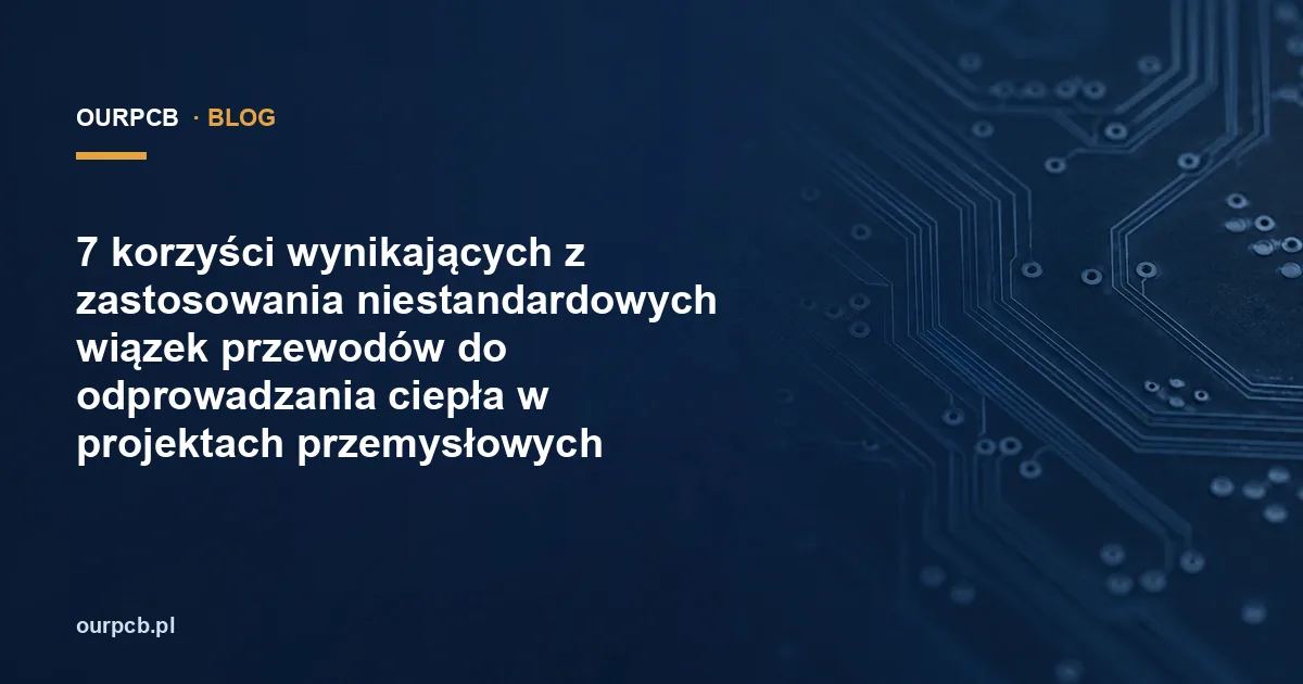7 korzyści wynikających z zastosowania niestandardowych wiązek przewodów do odprowadzania ciepła w projektach przemysłowych
