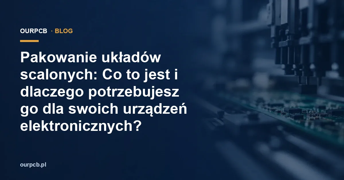 Pakowanie układów scalonych: Co to jest i dlaczego potrzebujesz go dla swoich urządzeń elektronicznych?