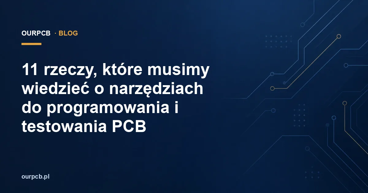 11 rzeczy, które musimy wiedzieć o narzędziach do programowania i testowania PCB