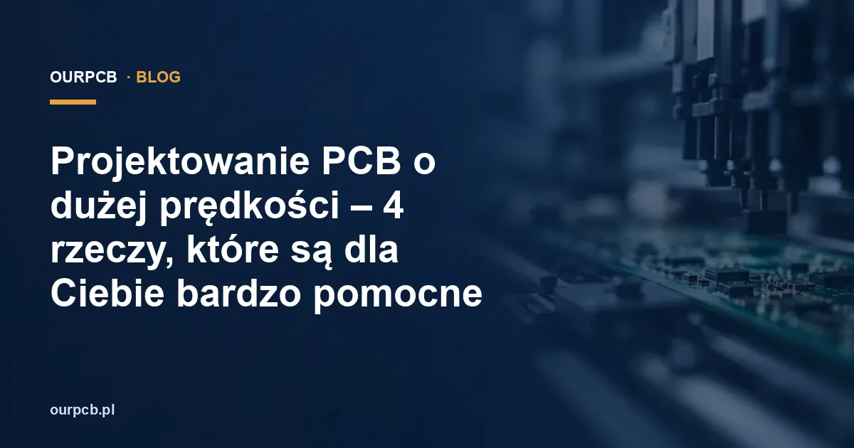 Projektowanie PCB o dużej prędkości – 4 rzeczy, które są dla Ciebie bardzo pomocne