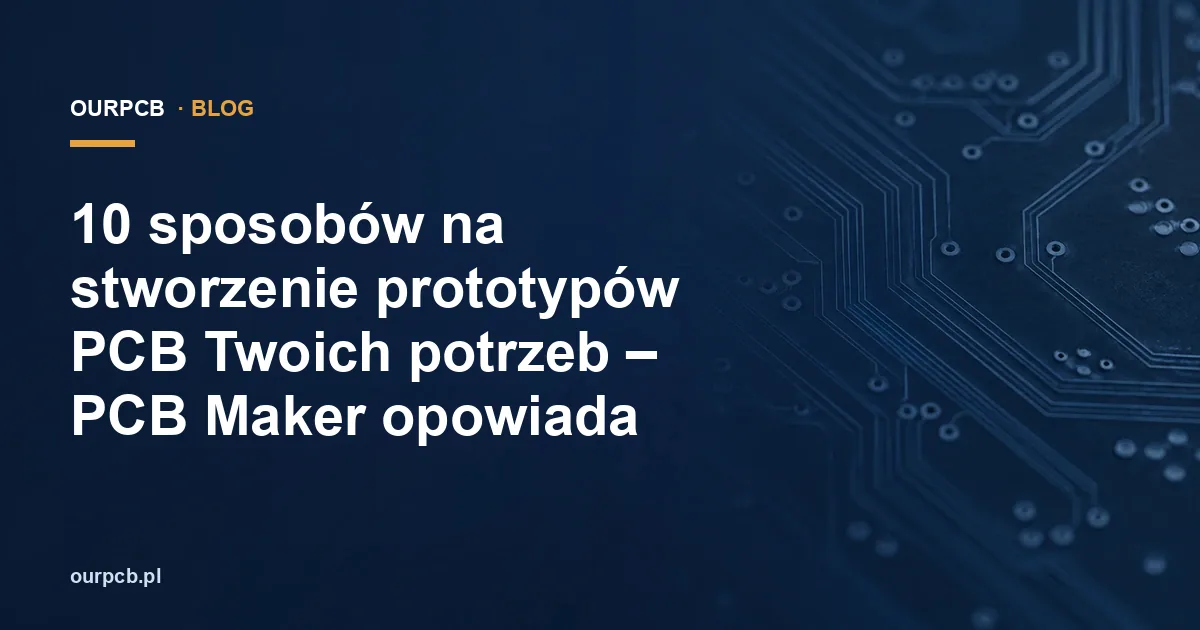 10 sposobów na stworzenie prototypów PCB Twoich potrzeb – PCB Maker opowiada