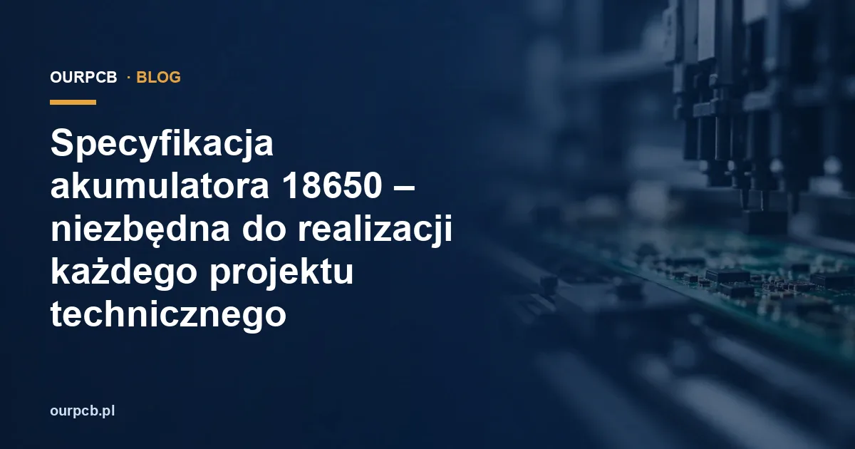 Specyfikacja akumulatora 18650 – niezbędna do realizacji każdego projektu technicznego