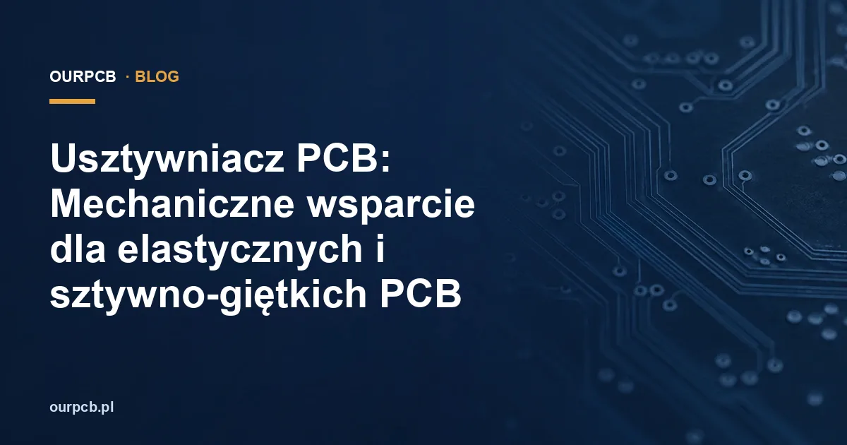 Usztywniacz PCB: Mechaniczne wsparcie dla elastycznych i sztywno-giętkich PCB