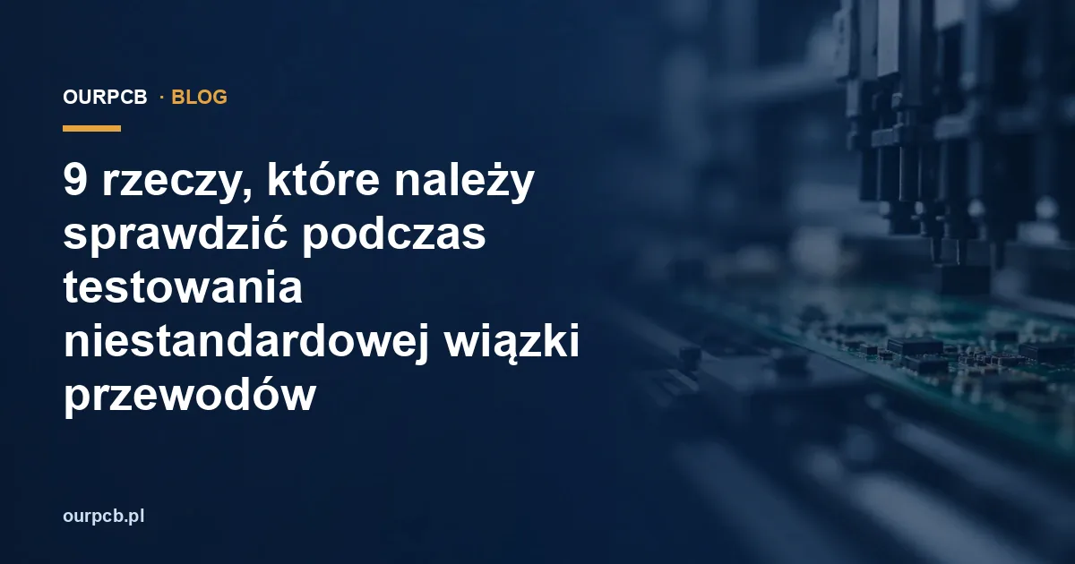 9 rzeczy, które należy sprawdzić podczas testowania niestandardowej wiązki przewodów